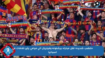«غضب شديد» نقل مباراة برشلونة وفياريال إلى ميامي يثير خلافات في إسبانيا